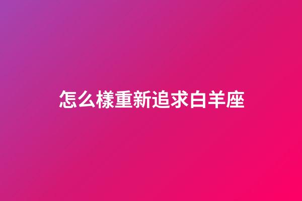 怎么樣重新追求白羊座-第1張-星座運勢-玄機派