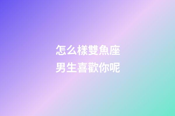 怎么樣雙魚座男生喜歡你呢-第1張-星座運勢-玄機(jī)派
