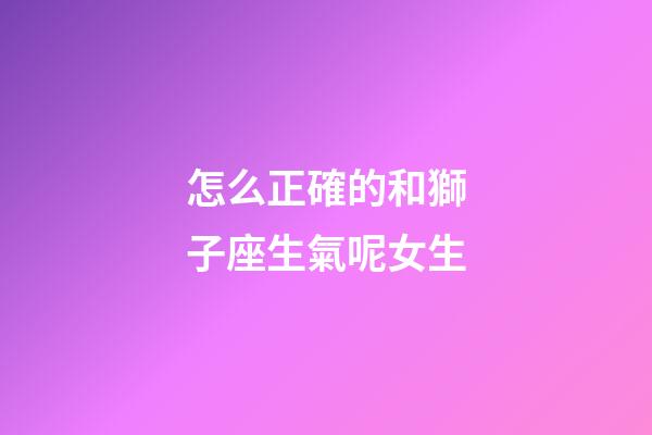 怎么正確的和獅子座生氣呢女生