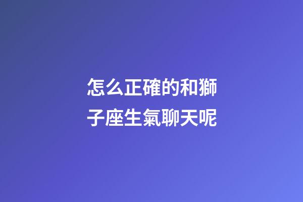 怎么正確的和獅子座生氣聊天呢-第1張-星座運勢-玄機派