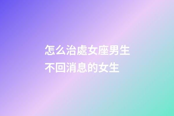 怎么治處女座男生不回消息的女生-第1張-星座運(yùn)勢(shì)-玄機(jī)派