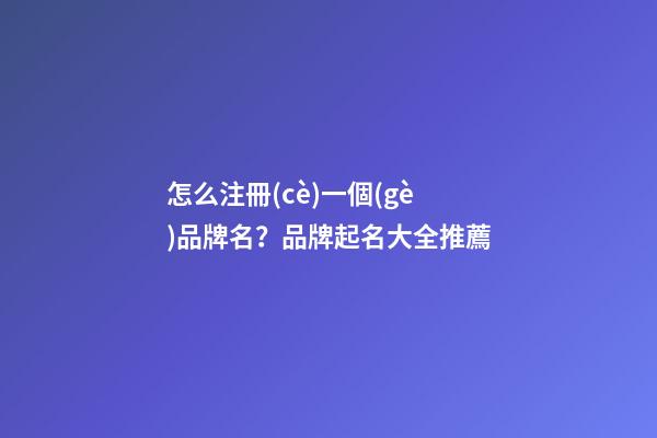 怎么注冊(cè)一個(gè)品牌名？品牌起名大全推薦-第1張-商標(biāo)起名-玄機(jī)派