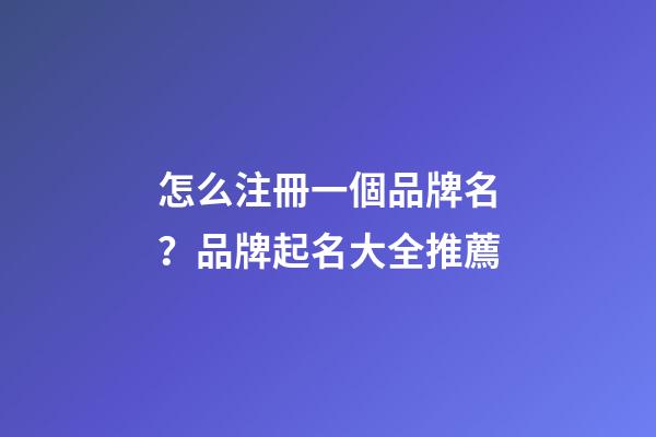 怎么注冊一個品牌名？品牌起名大全推薦-第1張-商標起名-玄機派