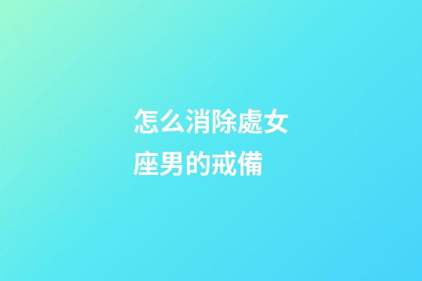 怎么消除處女座男的戒備-第1張-星座運(yùn)勢(shì)-玄機(jī)派