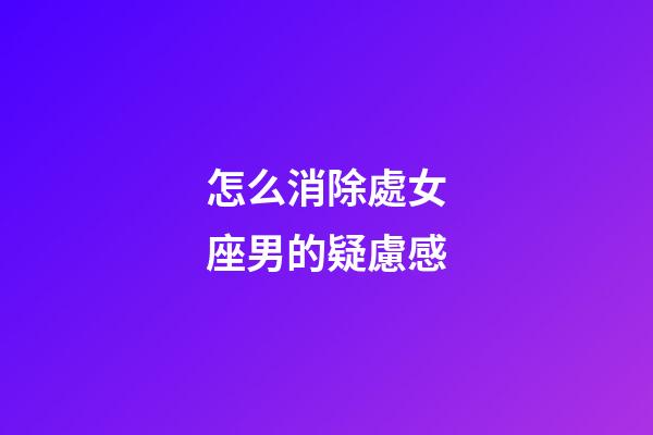 怎么消除處女座男的疑慮感-第1張-星座運勢-玄機派