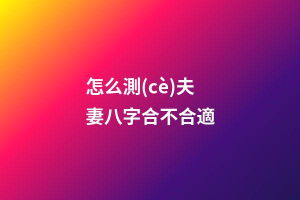 怎么測(cè)夫妻八字合不合適
