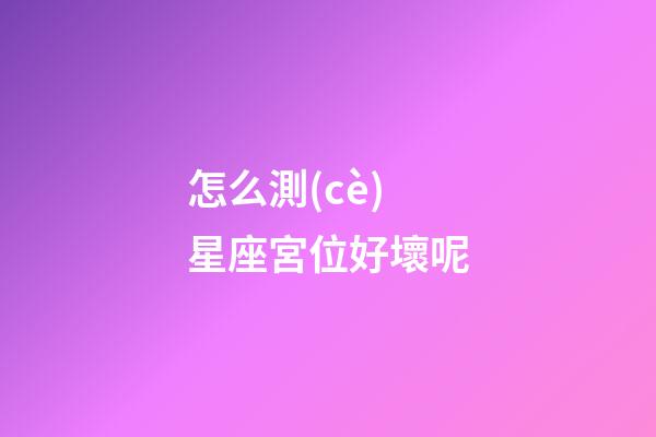 怎么測(cè)星座宮位好壞呢