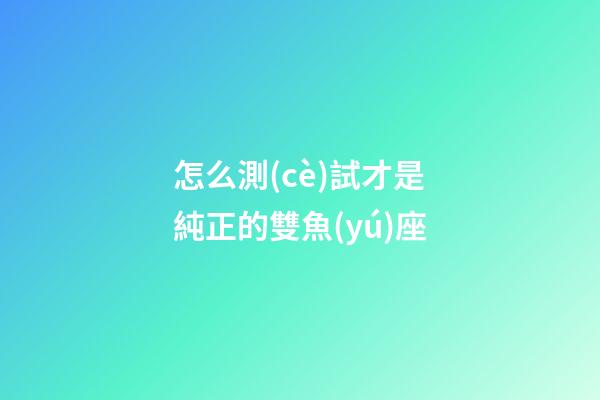 怎么測(cè)試才是純正的雙魚(yú)座
