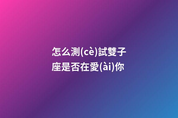 怎么測(cè)試雙子座是否在愛(ài)你