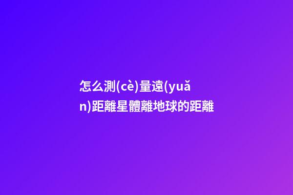 怎么測(cè)量遠(yuǎn)距離星體離地球的距離