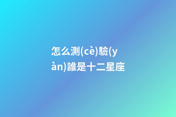 怎么測(cè)驗(yàn)誰是十二星座-第1張-星座運(yùn)勢(shì)-玄機(jī)派