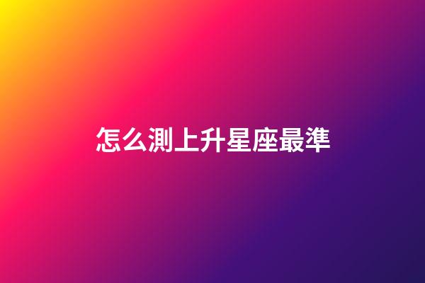 怎么測上升星座最準-第1張-星座運勢-玄機派