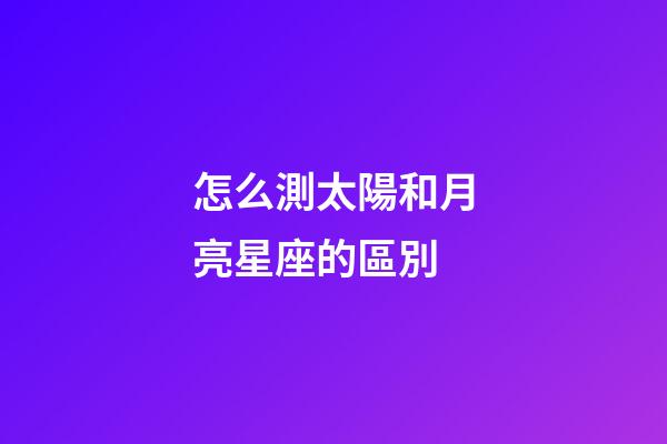 怎么測太陽和月亮星座的區別-第1張-星座運勢-玄機派