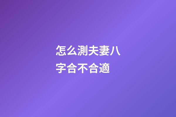 怎么測夫妻八字合不合適