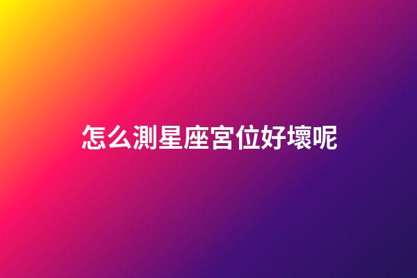 怎么測星座宮位好壞呢-第1張-星座運勢-玄機派