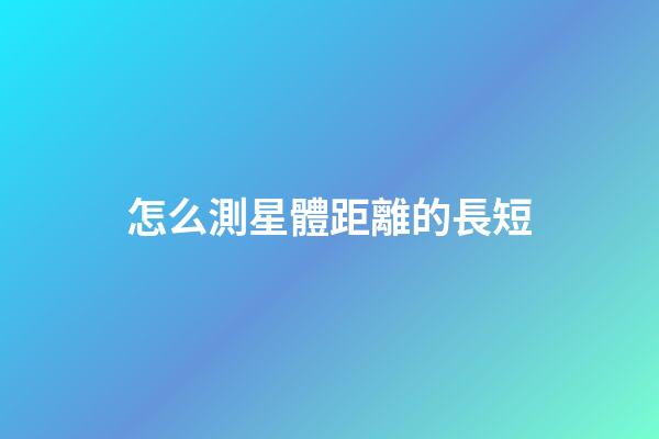 怎么測星體距離的長短-第1張-星座運勢-玄機派