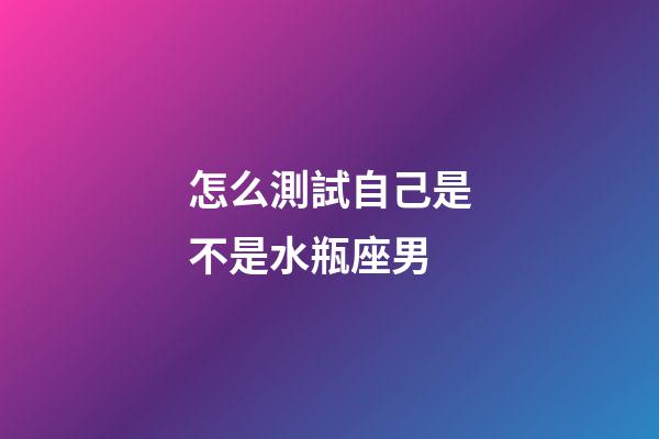 怎么測試自己是不是水瓶座男-第1張-星座運勢-玄機派