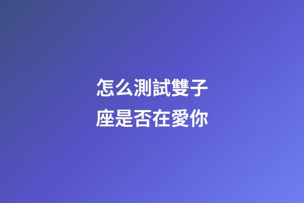 怎么測試雙子座是否在愛你-第1張-星座運(yùn)勢-玄機(jī)派