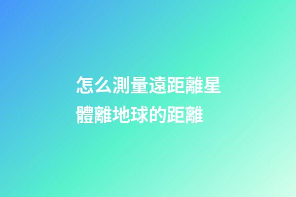 怎么測量遠距離星體離地球的距離