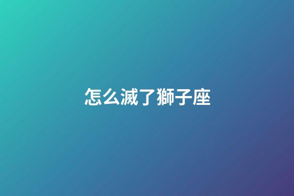 怎么滅了獅子座-第1張-星座運勢-玄機派