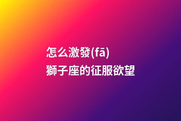 怎么激發(fā)獅子座的征服欲望
