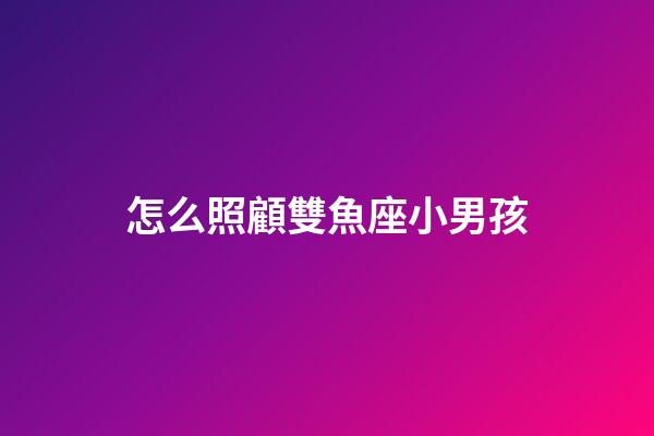 怎么照顧雙魚座小男孩