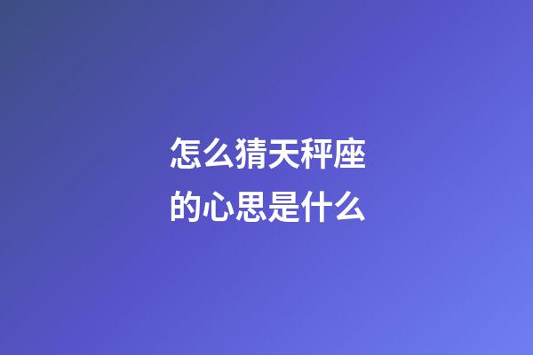 怎么猜天秤座的心思是什么-第1張-星座運(yùn)勢(shì)-玄機(jī)派