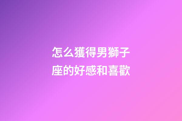 怎么獲得男獅子座的好感和喜歡-第1張-星座運勢-玄機派
