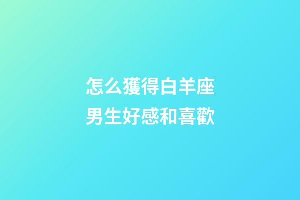 怎么獲得白羊座男生好感和喜歡-第1張-星座運(yùn)勢-玄機(jī)派