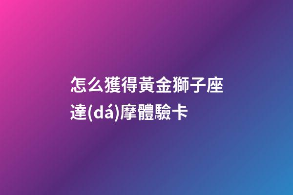 怎么獲得黃金獅子座達(dá)摩體驗卡-第1張-星座運勢-玄機派