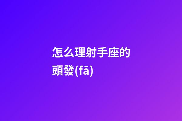 怎么理射手座的頭發(fā)-第1張-星座運(yùn)勢(shì)-玄機(jī)派