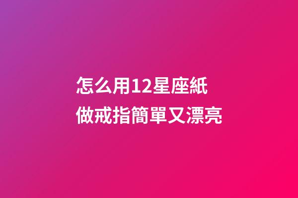 怎么用12星座紙做戒指簡單又漂亮-第1張-星座運勢-玄機派