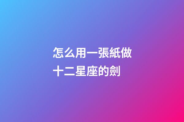 怎么用一張紙做十二星座的劍-第1張-星座運(yùn)勢-玄機(jī)派