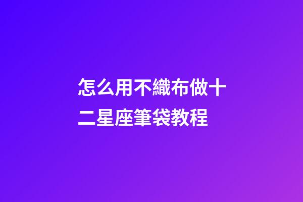 怎么用不織布做十二星座筆袋教程