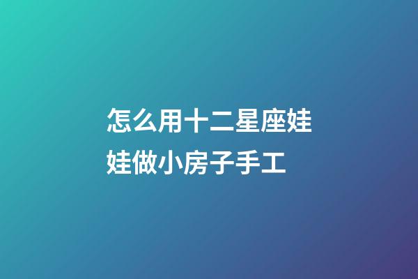 怎么用十二星座娃娃做小房子手工