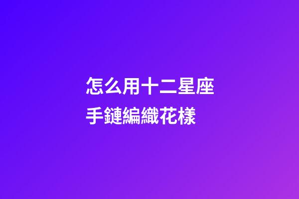 怎么用十二星座手鏈編織花樣-第1張-星座運勢-玄機派