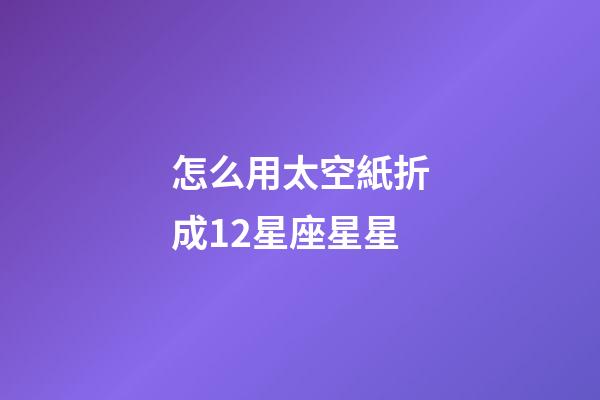 怎么用太空紙折成12星座星星