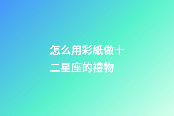 怎么用彩紙做十二星座的禮物-第1張-星座運勢-玄機派