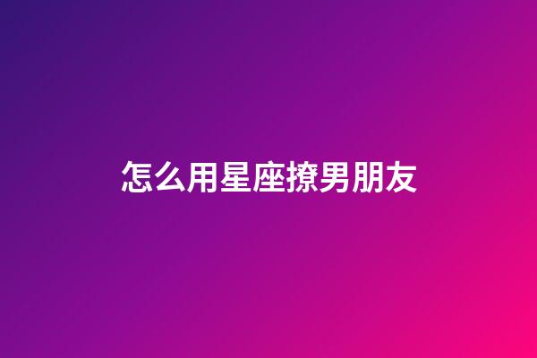 怎么用星座撩男朋友-第1張-星座運勢-玄機派