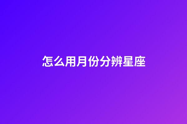 怎么用月份分辨星座-第1張-星座運勢-玄機派