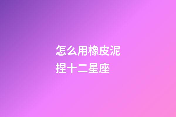 怎么用橡皮泥捏十二星座-第1張-星座運勢-玄機(jī)派