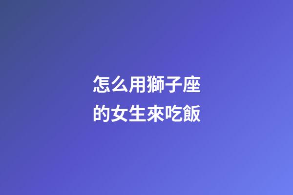 怎么用獅子座的女生來吃飯-第1張-星座運勢-玄機派
