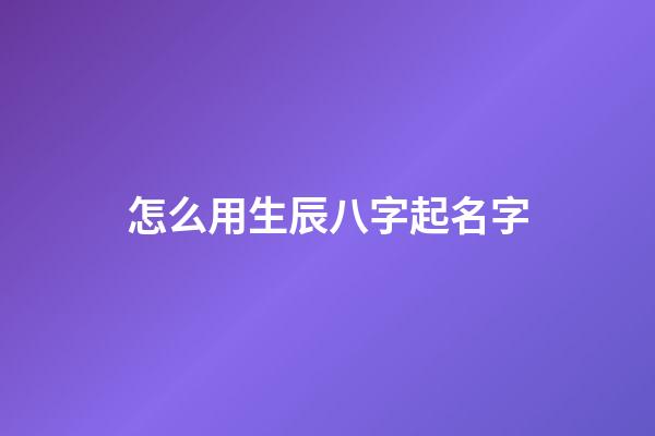 怎么用生辰八字起名字(根據生辰八字怎么起名字)-第1張-寶寶起名-玄機派