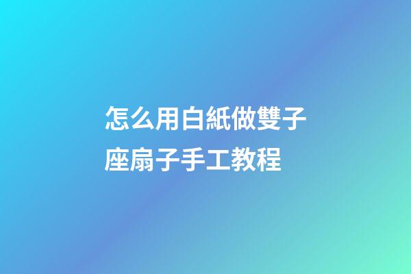 怎么用白紙做雙子座扇子手工教程-第1張-星座運勢-玄機派