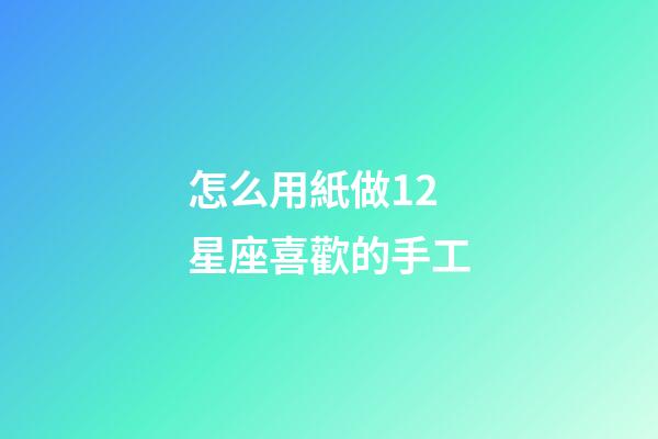 怎么用紙做12星座喜歡的手工-第1張-星座運勢-玄機派