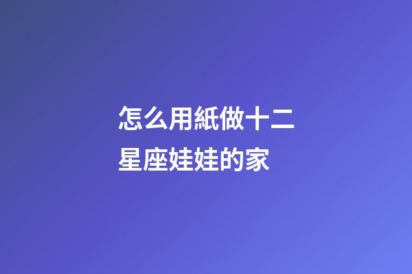 怎么用紙做十二星座娃娃的家