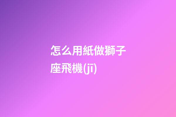 怎么用紙做獅子座飛機(jī)-第1張-星座運(yùn)勢(shì)-玄機(jī)派