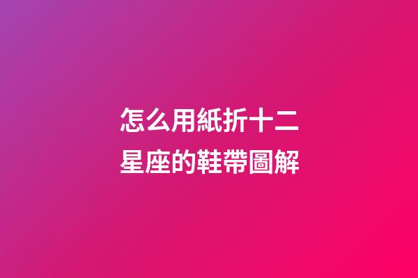 怎么用紙折十二星座的鞋帶圖解