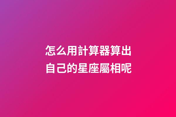 怎么用計算器算出自己的星座屬相呢