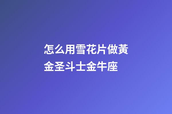 怎么用雪花片做黃金圣斗士金牛座-第1張-星座運(yùn)勢-玄機(jī)派
